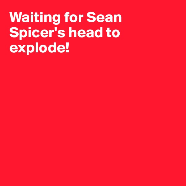 Waiting for Sean Spicer's head to explode!







