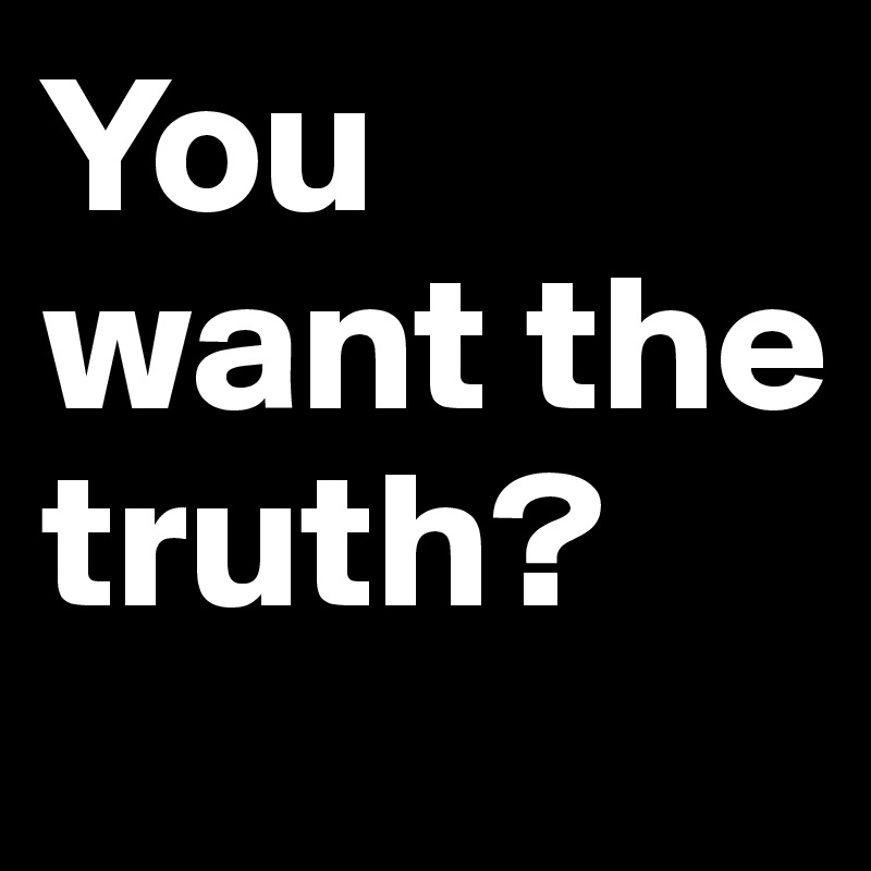 You want the truth?