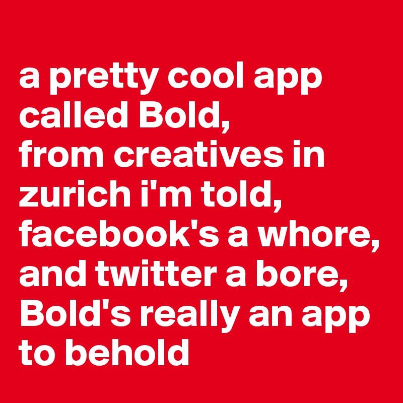 
a pretty cool app called Bold, 
from creatives in zurich i'm told, 
facebook's a whore, 
and twitter a bore, 
Bold's really an app to behold
