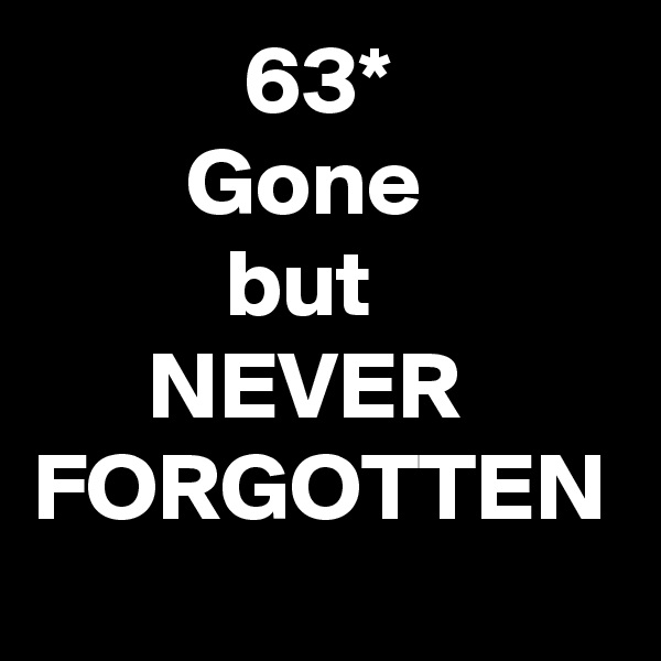            63*
        Gone
          but
      NEVER
FORGOTTEN