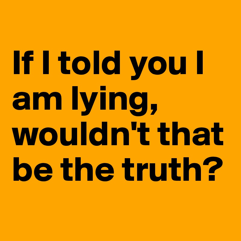 
If I told you I am lying, wouldn't that be the truth?
