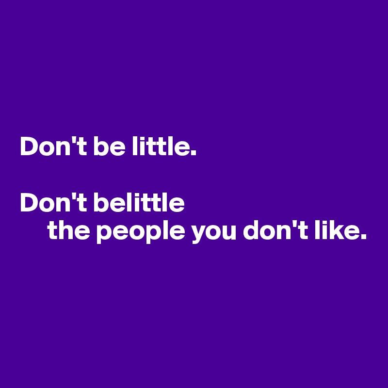 



Don't be little.

Don't belittle
     the people you don't like.



