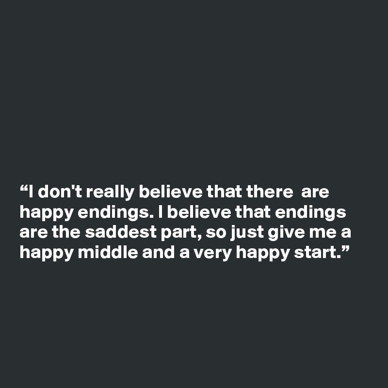 







“I don't really believe that there  are happy endings. I believe that endings are the saddest part, so just give me a happy middle and a very happy start.”




