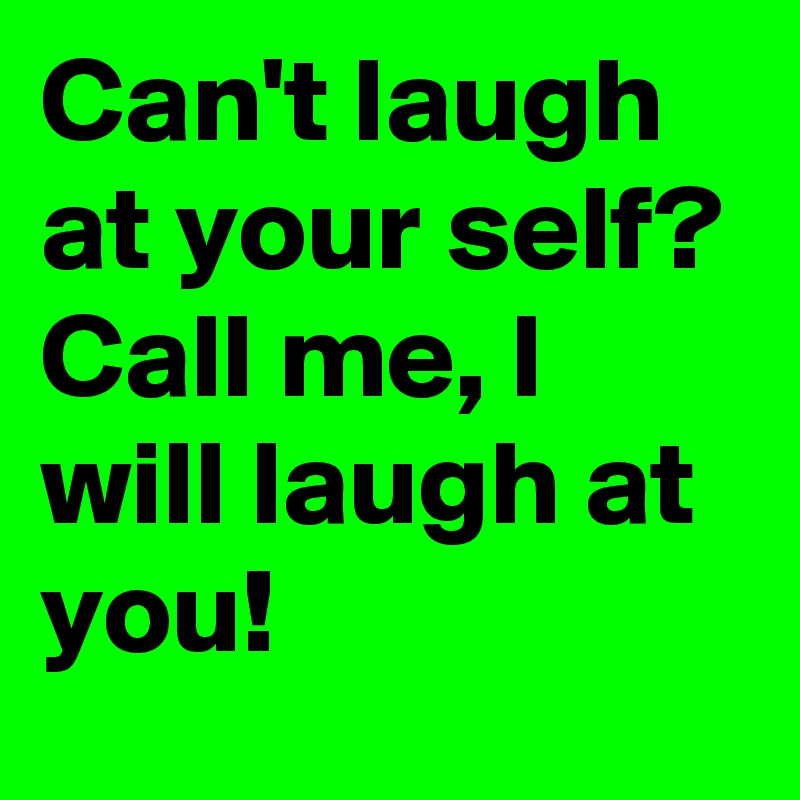 Can't laugh at your self? Call me, I will laugh at you!