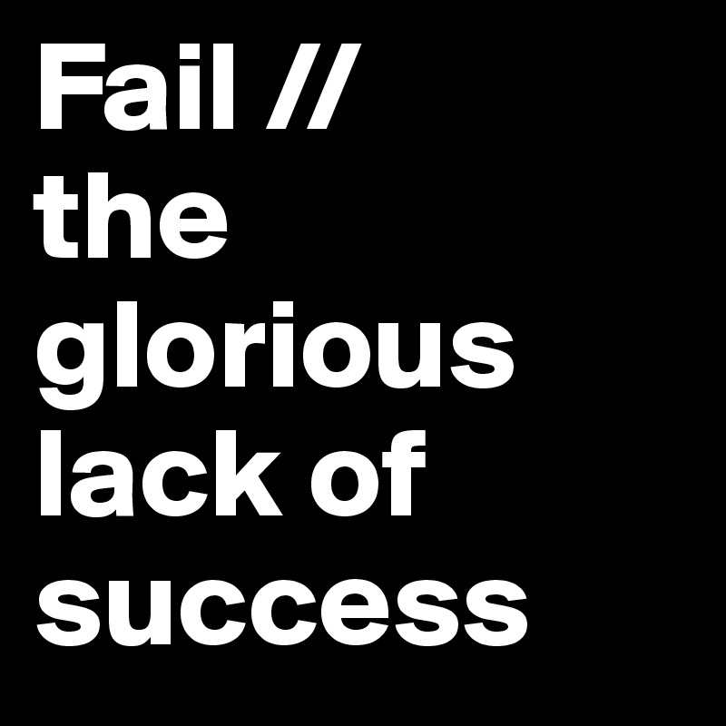 Fail //
the glorious lack of success