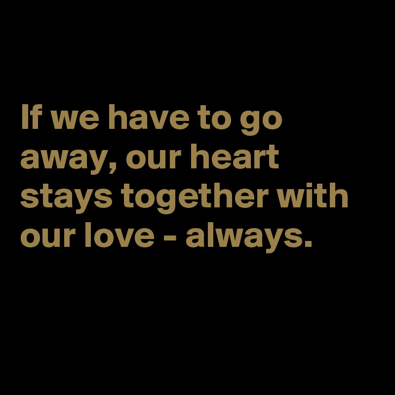 

If we have to go away, our heart stays together with our love - always. 


