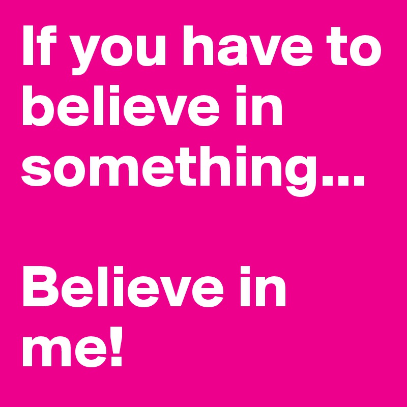 If you have to believe in something...

Believe in me!