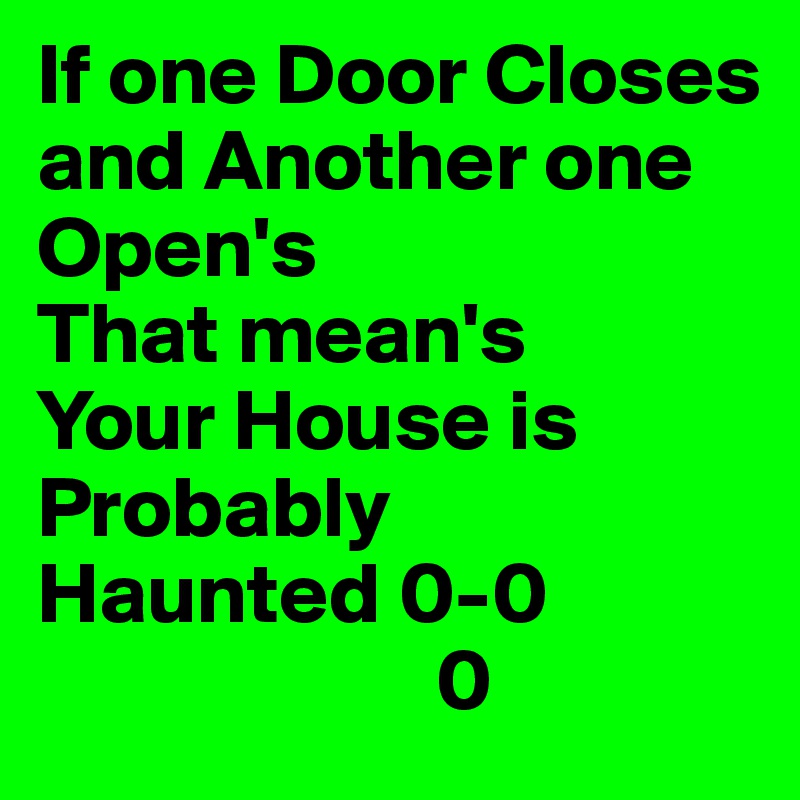 If one Door Closes
and Another one Open's
That mean's
Your House is Probably 
Haunted 0-0
                       0