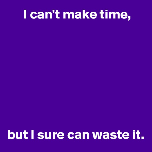       I can't make time,








but I sure can waste it.
