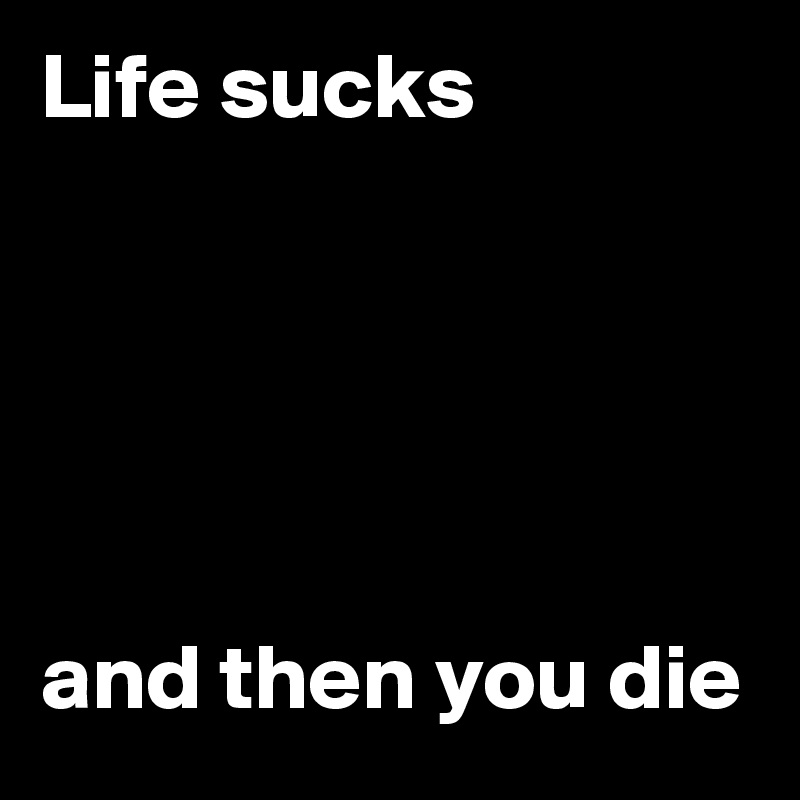 Life sucks





and then you die