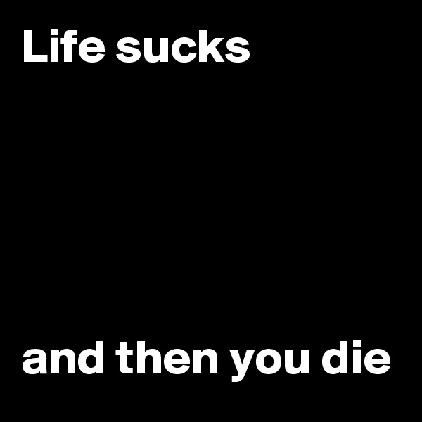 Life sucks





and then you die