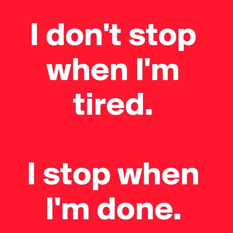 I don't stop when I'm tired.

I stop when I'm done.
