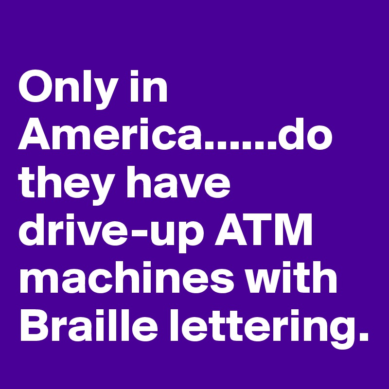 
Only in America......do they have drive-up ATM machines with Braille lettering.