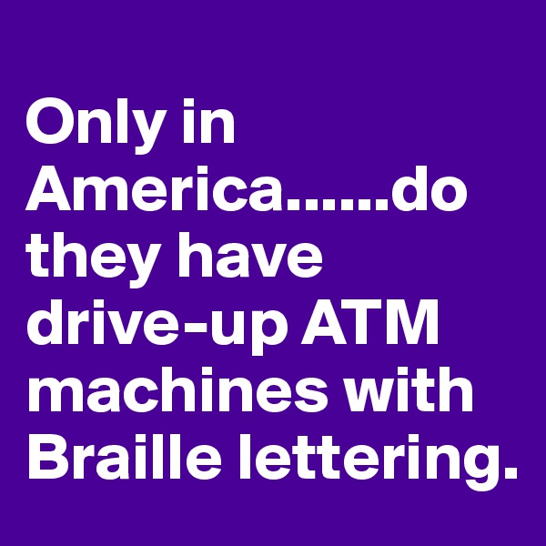 
Only in America......do they have drive-up ATM machines with Braille lettering.