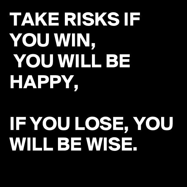 TAKE RISKS IF YOU WIN,
 YOU WILL BE HAPPY,

IF YOU LOSE, YOU WILL BE WISE.