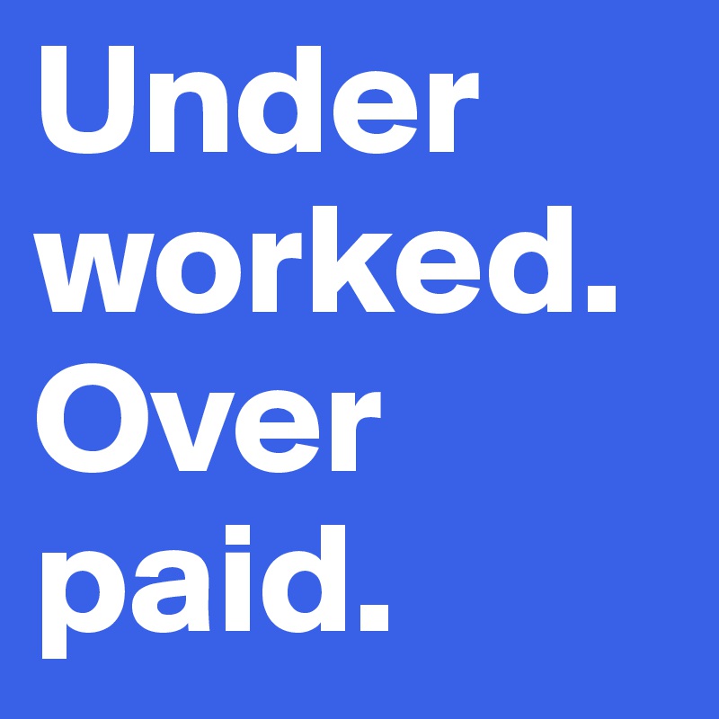 Under
worked.
Over
paid.