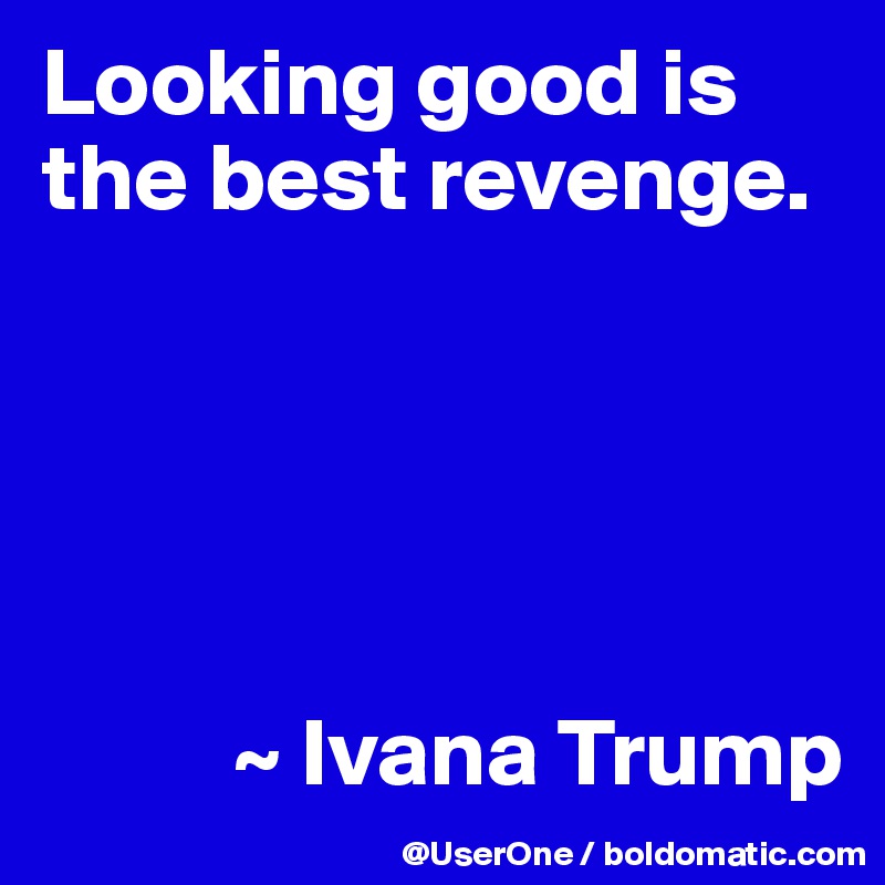 Looking good is the best revenge. 





          ~ Ivana Trump