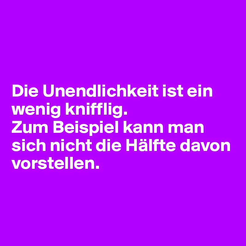 



Die Unendlichkeit ist ein wenig knifflig. 
Zum Beispiel kann man sich nicht die Hälfte davon vorstellen.


