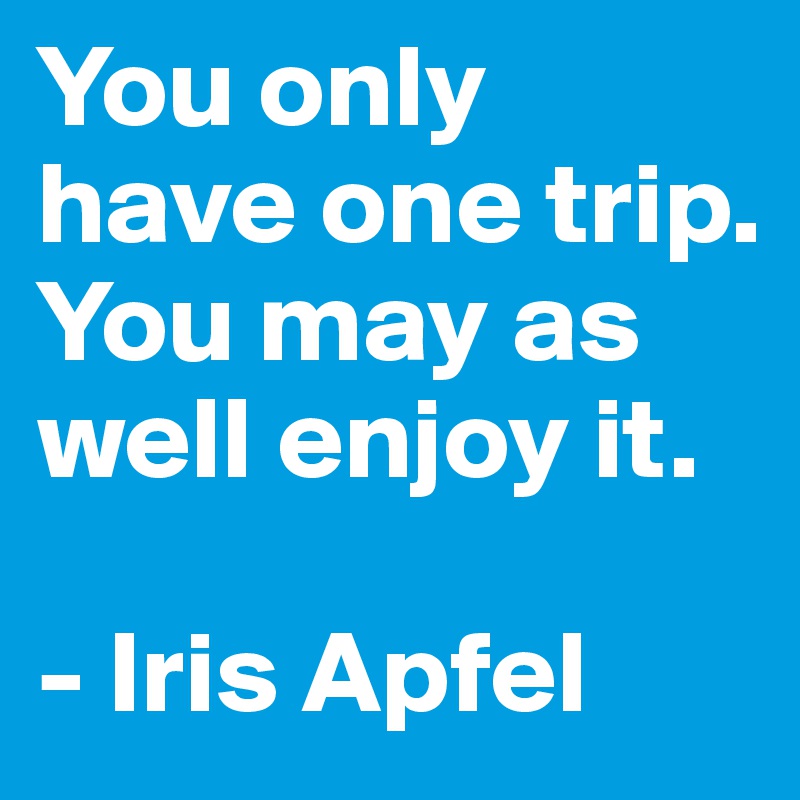 You only have one trip. You may as well enjoy it.

- Iris Apfel