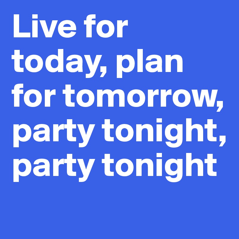 Live for today, plan for tomorrow, party tonight, party tonight
