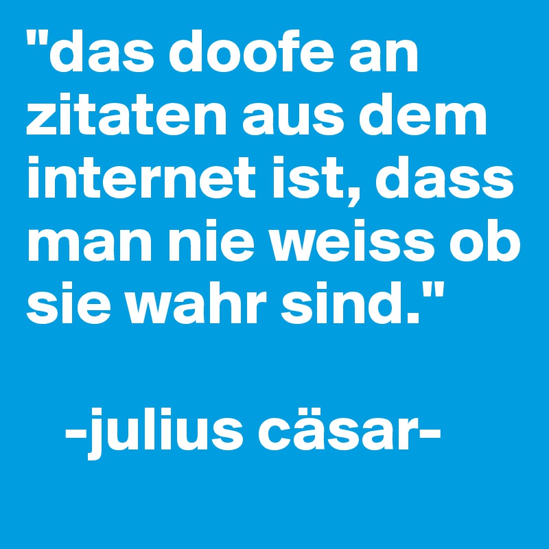 Das Doofe An Zitaten Aus Dem Internet Ist Dass Man Nie Weiss Ob Sie Wahr Sind Julius Casar Post By Sissy And Bros On Boldomatic