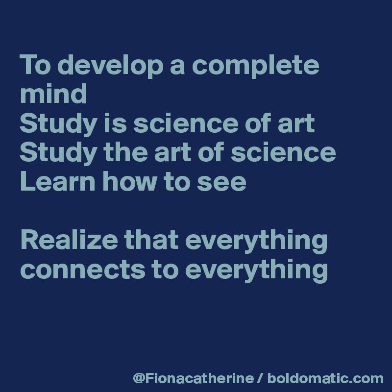 
To develop a complete 
mind
Study is science of art
Study the art of science
Learn how to see

Realize that everything
connects to everything


