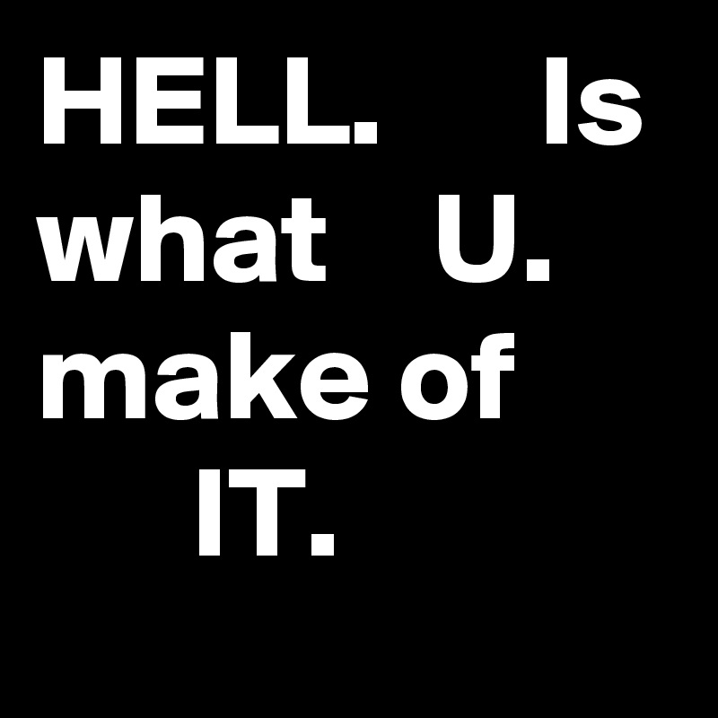 HELL.      Is what    U.   make of
      IT.