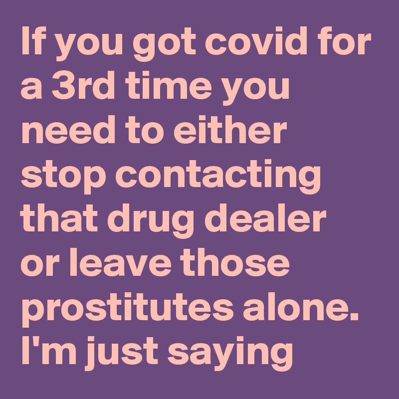 If you got covid for a 3rd time you need to either stop contacting that drug dealer or leave those prostitutes alone. I'm just saying