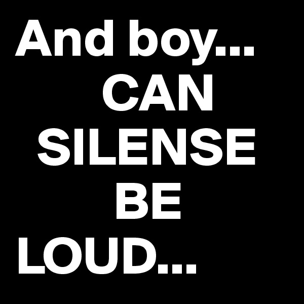 And boy...
        CAN   
  SILENSE
         BE     LOUD...