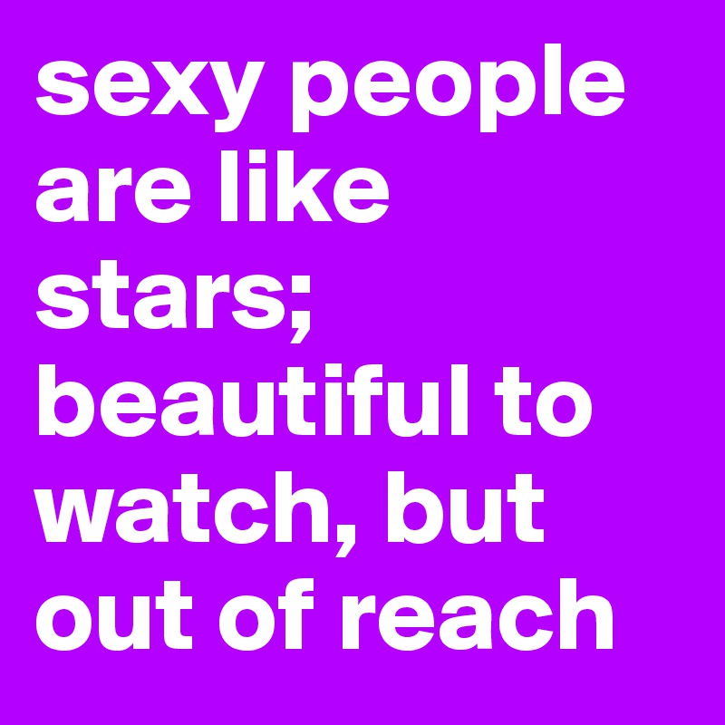 sexy people are like stars; beautiful to watch, but out of reach