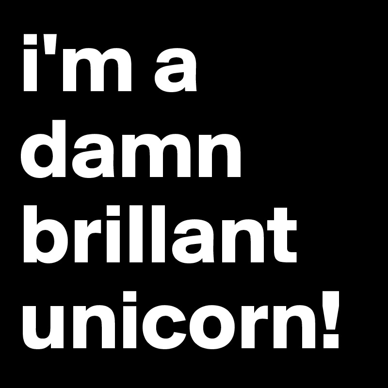 i'm a damn brillant unicorn! 