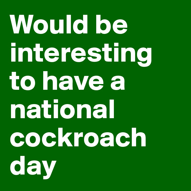 Would be interesting to have a national cockroach 
day