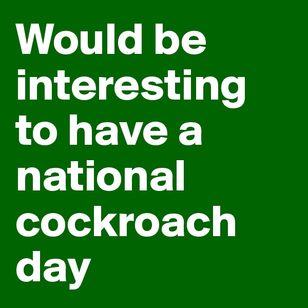 Would be interesting to have a national cockroach 
day