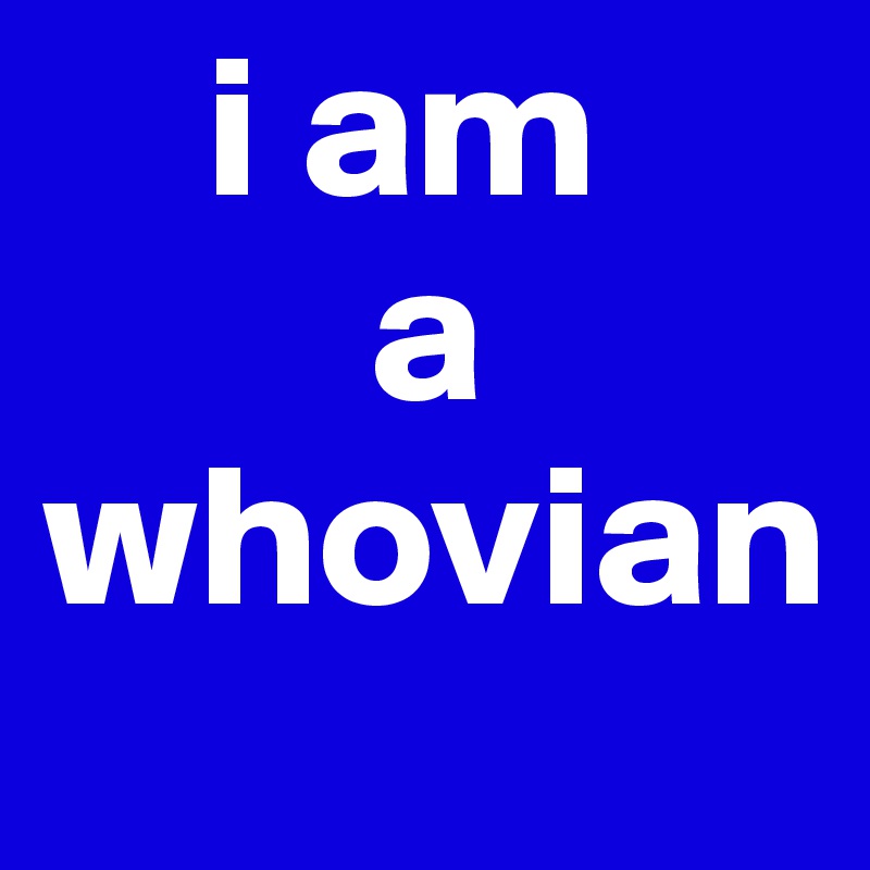     i am
        a whovian