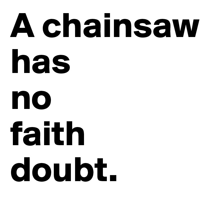 A chainsaw has
no
faith 
doubt.
