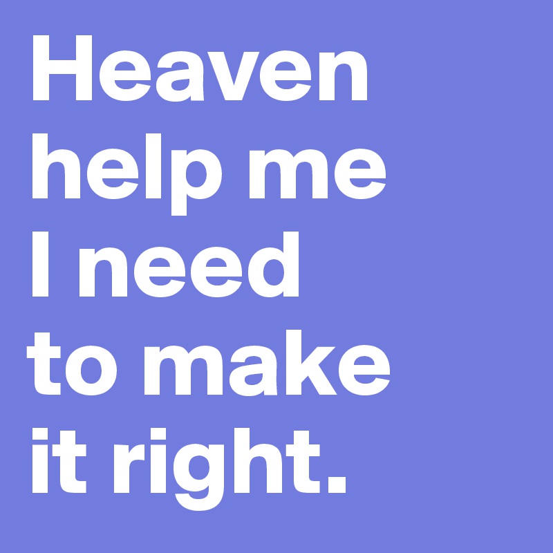Heaven help me
I need
to make
it right.