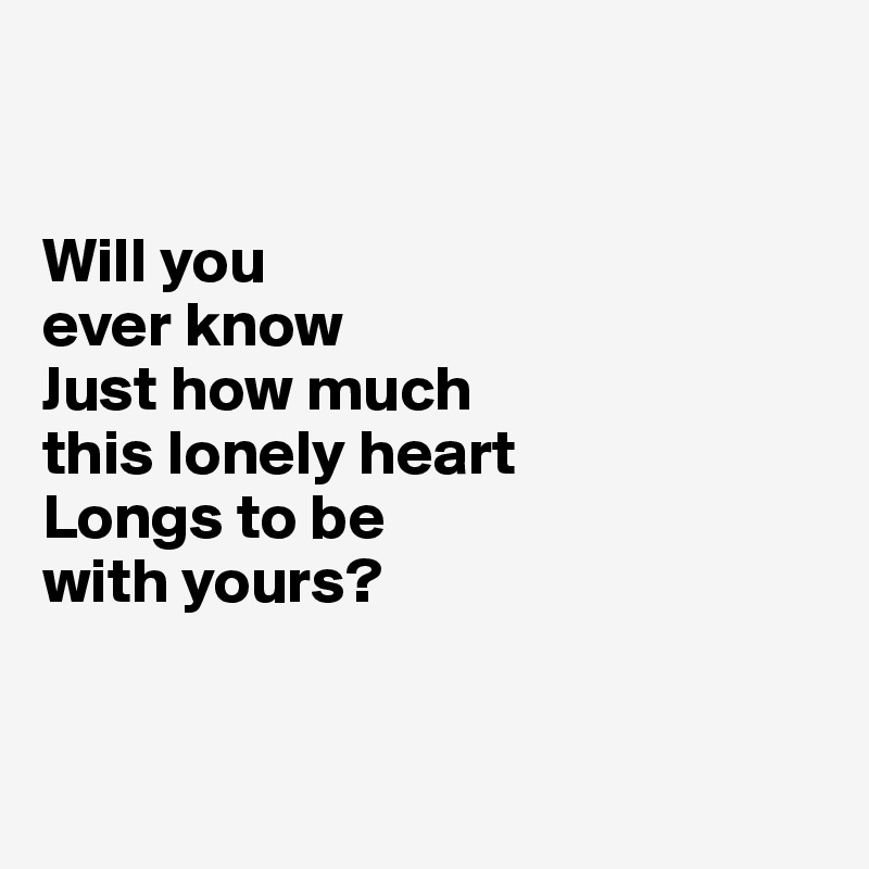 


Will you 
ever know
Just how much 
this lonely heart
Longs to be 
with yours?


