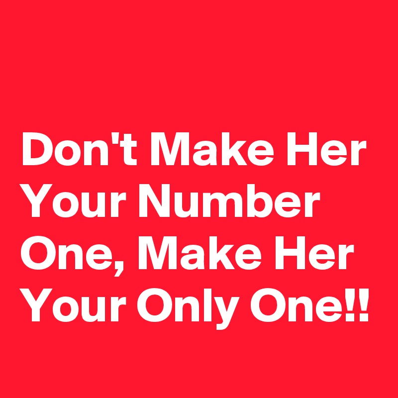 

Don't Make Her Your Number One, Make Her Your Only One!!