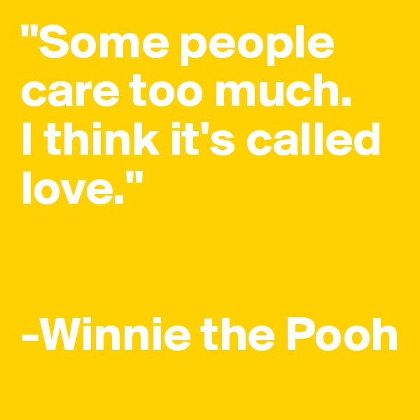 "Some people care too much. 
I think it's called love."


-Winnie the Pooh