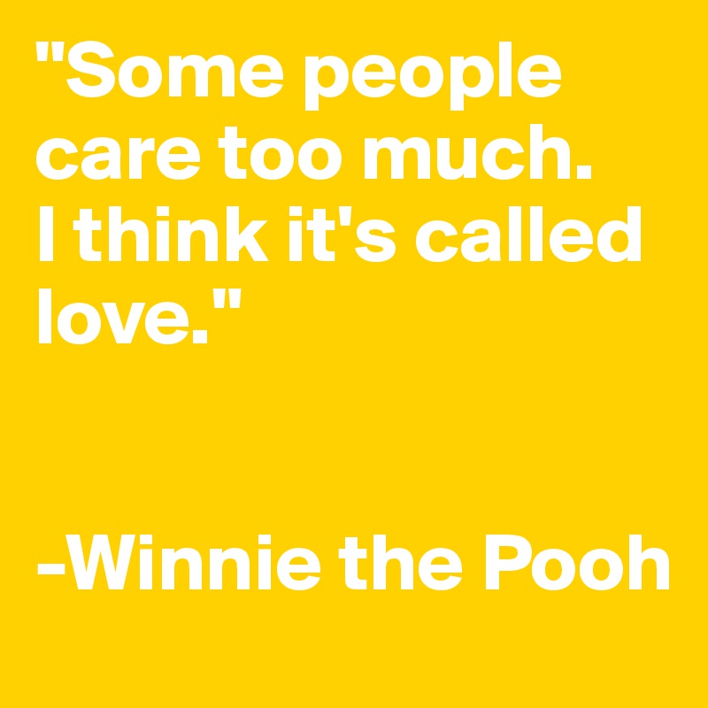 "Some people care too much. 
I think it's called love."


-Winnie the Pooh