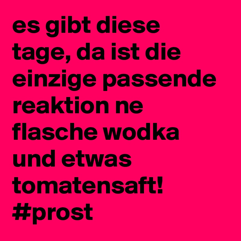 es gibt diese tage, da ist die einzige passende reaktion ne flasche wodka und etwas tomatensaft!
#prost