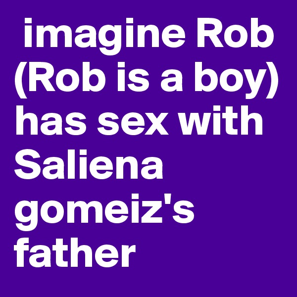  imagine Rob (Rob is a boy) has sex with Saliena gomeiz's father