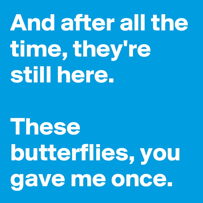 And after all the time, they're still here.

These butterflies, you gave me once.