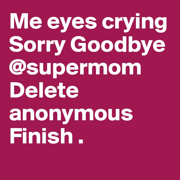 Me eyes crying Sorry Goodbye @supermom
Delete anonymous
Finish .
