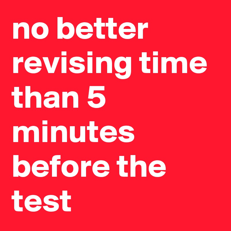 no better revising time than 5 minutes before the test