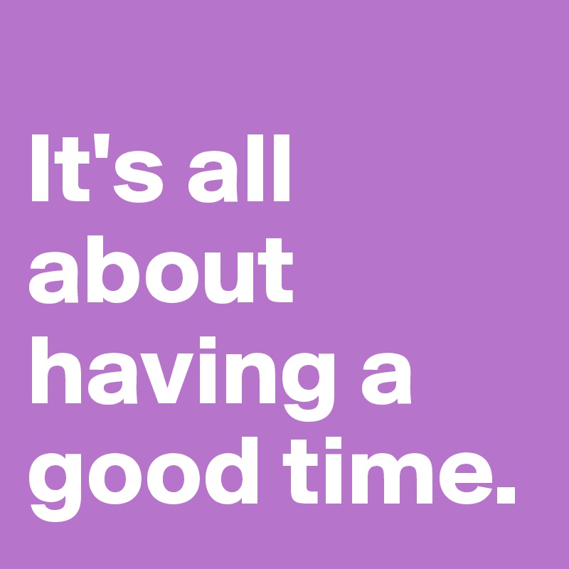 
It's all about having a good time.