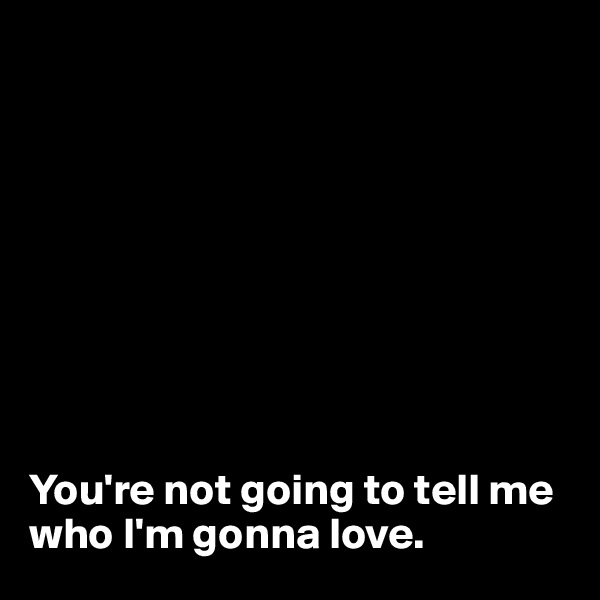 









You're not going to tell me who I'm gonna love.