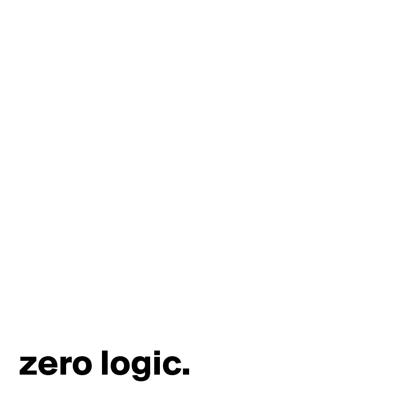 








zero logic.