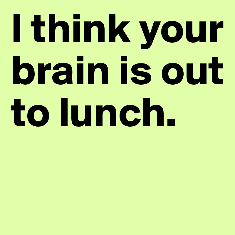 I think your brain is out to lunch. 
