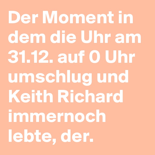 Der Moment in dem die Uhr am 31.12. auf 0 Uhr umschlug und Keith Richard immernoch lebte, der.